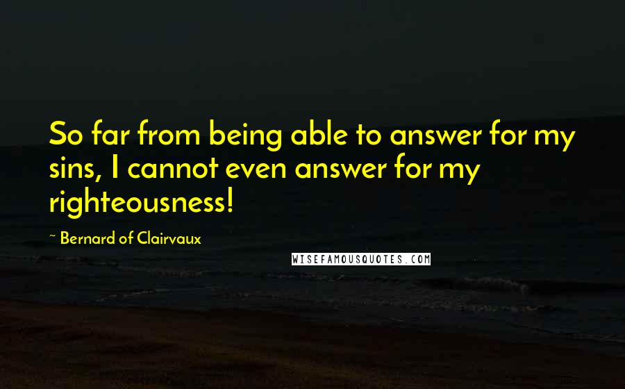 Bernard Of Clairvaux Quotes: So far from being able to answer for my sins, I cannot even answer for my righteousness!