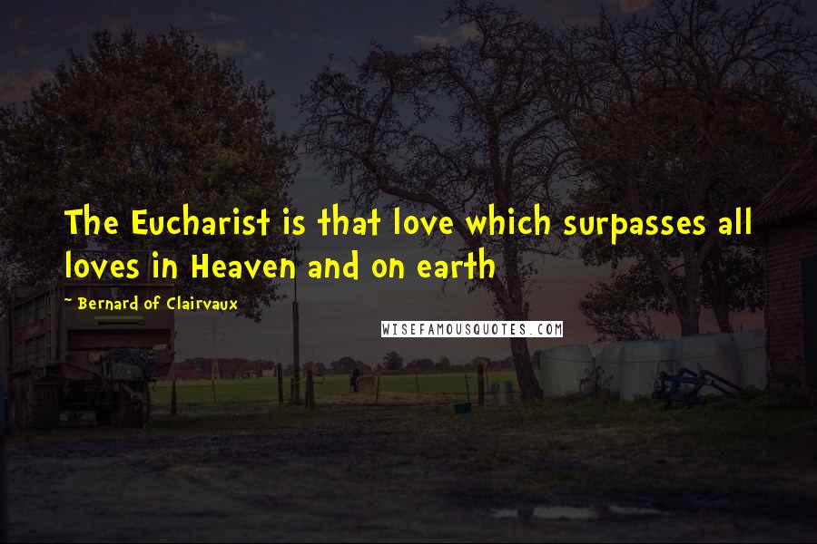 Bernard Of Clairvaux Quotes: The Eucharist is that love which surpasses all loves in Heaven and on earth