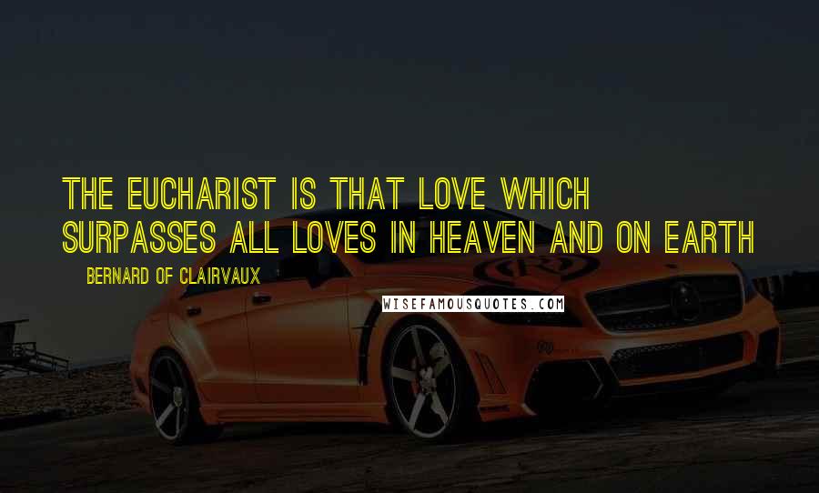 Bernard Of Clairvaux Quotes: The Eucharist is that love which surpasses all loves in Heaven and on earth