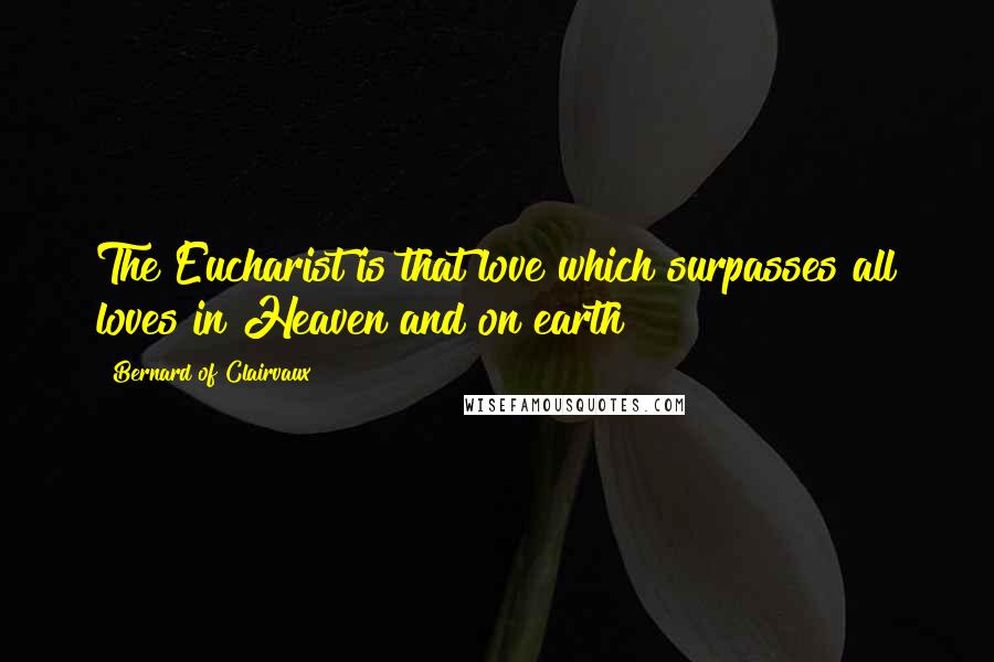 Bernard Of Clairvaux Quotes: The Eucharist is that love which surpasses all loves in Heaven and on earth