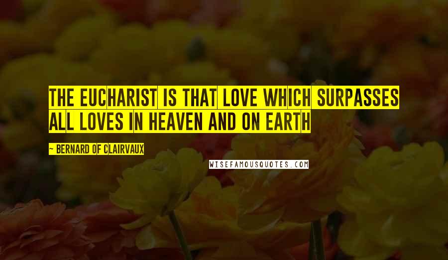 Bernard Of Clairvaux Quotes: The Eucharist is that love which surpasses all loves in Heaven and on earth