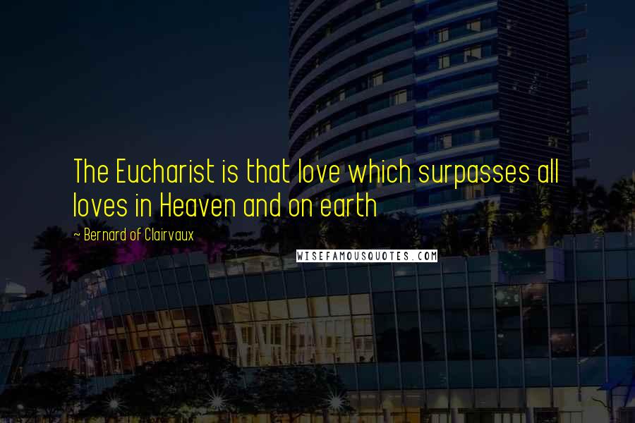 Bernard Of Clairvaux Quotes: The Eucharist is that love which surpasses all loves in Heaven and on earth