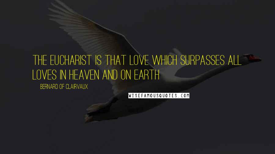 Bernard Of Clairvaux Quotes: The Eucharist is that love which surpasses all loves in Heaven and on earth