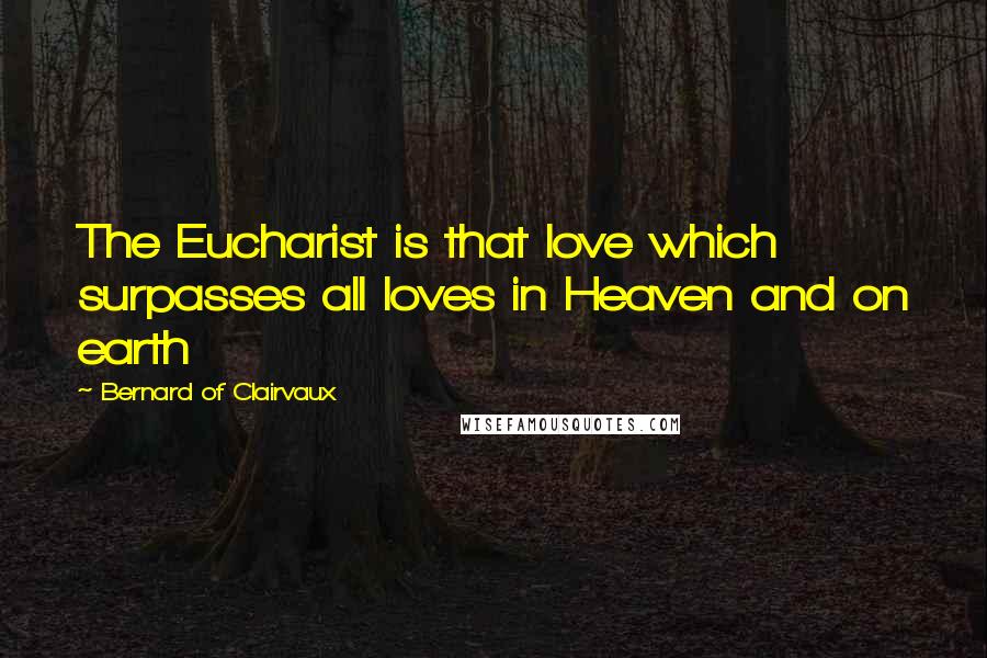 Bernard Of Clairvaux Quotes: The Eucharist is that love which surpasses all loves in Heaven and on earth