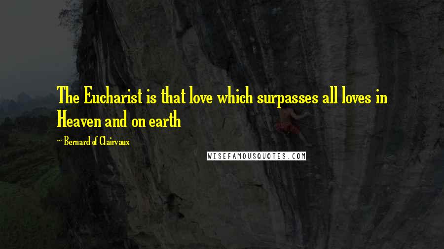 Bernard Of Clairvaux Quotes: The Eucharist is that love which surpasses all loves in Heaven and on earth