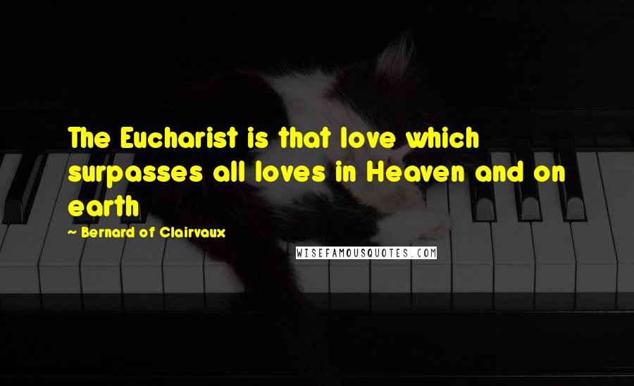 Bernard Of Clairvaux Quotes: The Eucharist is that love which surpasses all loves in Heaven and on earth