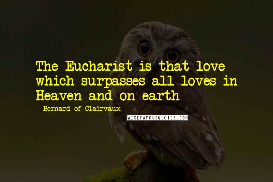 Bernard Of Clairvaux Quotes: The Eucharist is that love which surpasses all loves in Heaven and on earth