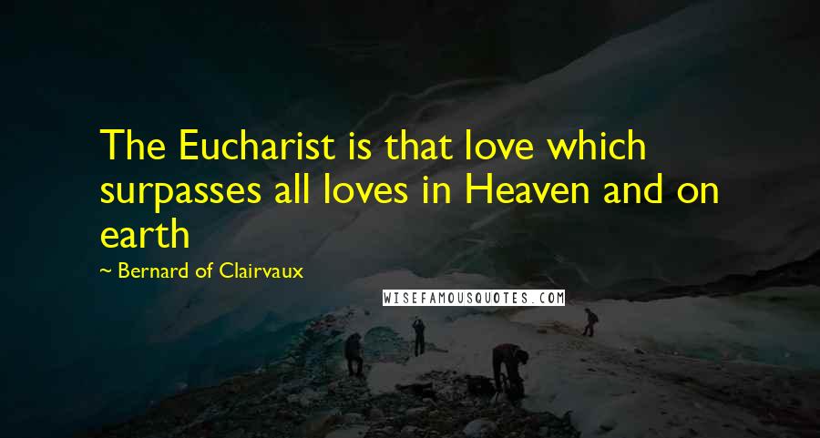 Bernard Of Clairvaux Quotes: The Eucharist is that love which surpasses all loves in Heaven and on earth