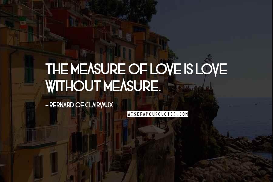 Bernard Of Clairvaux Quotes: The measure of love is love without measure.