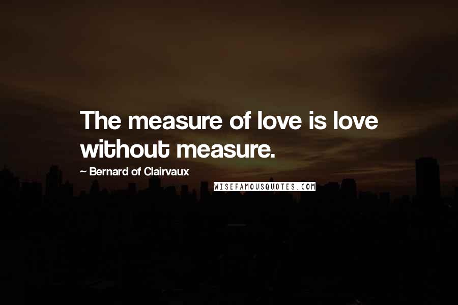 Bernard Of Clairvaux Quotes: The measure of love is love without measure.