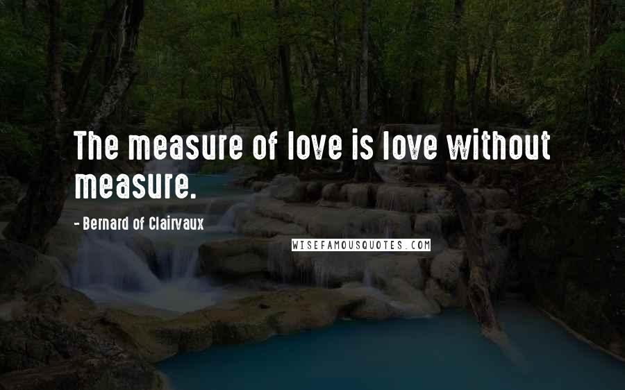 Bernard Of Clairvaux Quotes: The measure of love is love without measure.