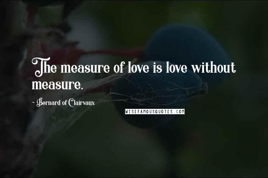 Bernard Of Clairvaux Quotes: The measure of love is love without measure.