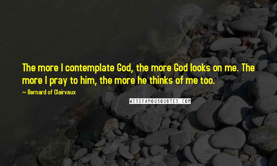 Bernard Of Clairvaux Quotes: The more I contemplate God, the more God looks on me. The more I pray to him, the more he thinks of me too.