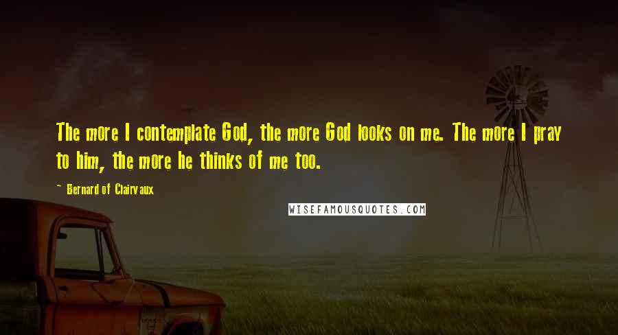 Bernard Of Clairvaux Quotes: The more I contemplate God, the more God looks on me. The more I pray to him, the more he thinks of me too.