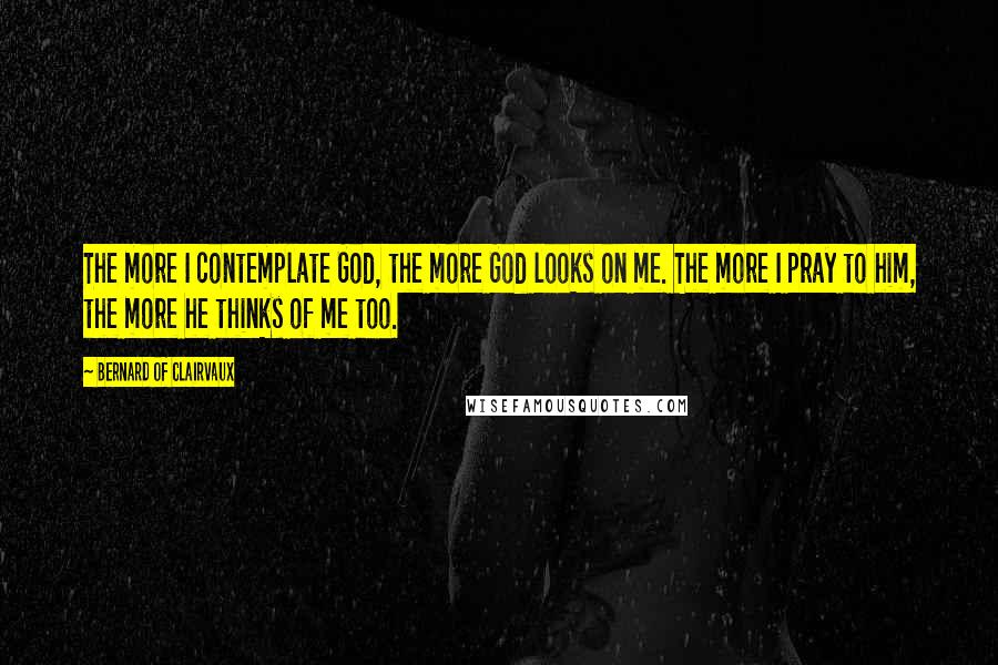 Bernard Of Clairvaux Quotes: The more I contemplate God, the more God looks on me. The more I pray to him, the more he thinks of me too.