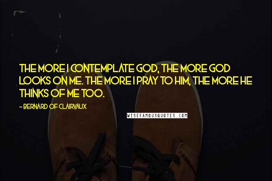 Bernard Of Clairvaux Quotes: The more I contemplate God, the more God looks on me. The more I pray to him, the more he thinks of me too.