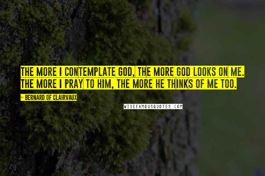 Bernard Of Clairvaux Quotes: The more I contemplate God, the more God looks on me. The more I pray to him, the more he thinks of me too.