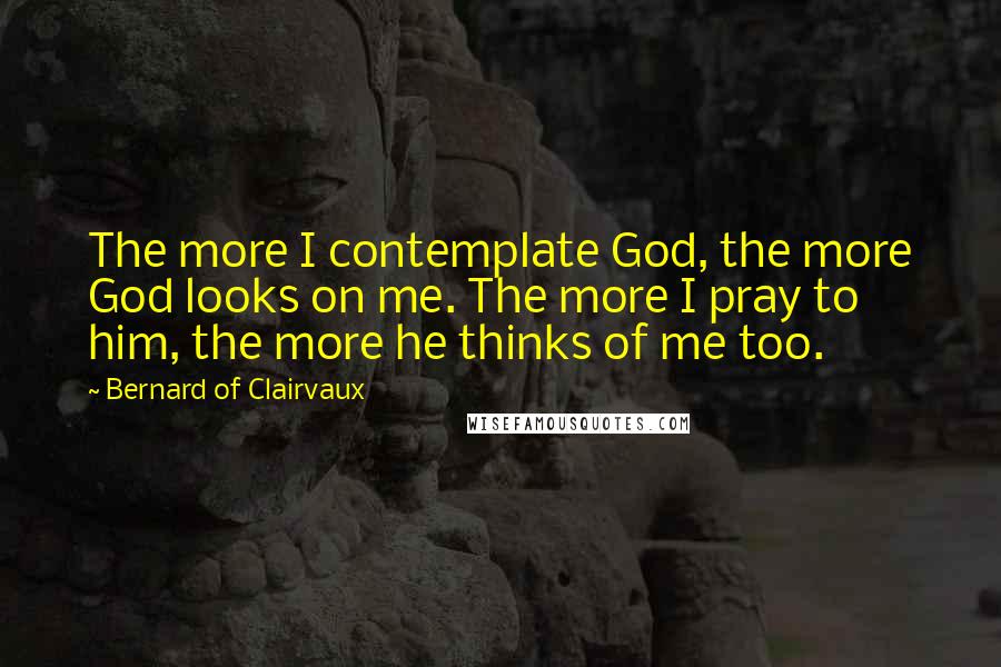 Bernard Of Clairvaux Quotes: The more I contemplate God, the more God looks on me. The more I pray to him, the more he thinks of me too.