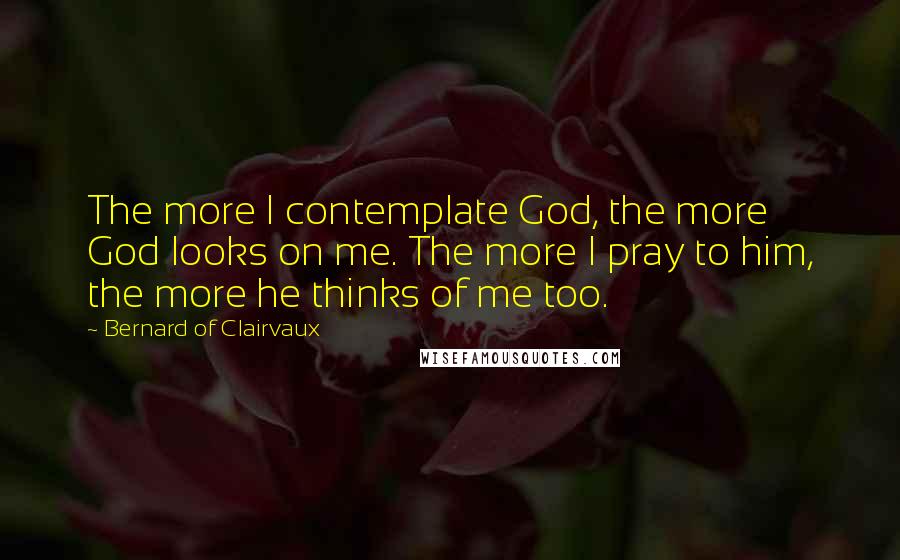 Bernard Of Clairvaux Quotes: The more I contemplate God, the more God looks on me. The more I pray to him, the more he thinks of me too.