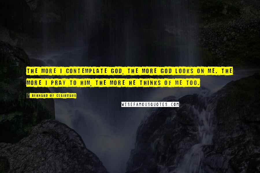 Bernard Of Clairvaux Quotes: The more I contemplate God, the more God looks on me. The more I pray to him, the more he thinks of me too.