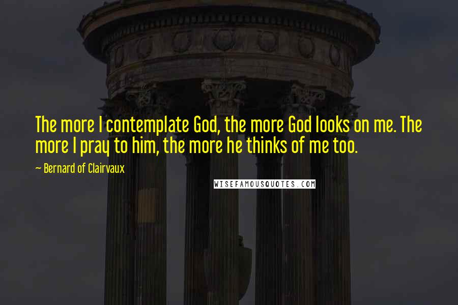 Bernard Of Clairvaux Quotes: The more I contemplate God, the more God looks on me. The more I pray to him, the more he thinks of me too.