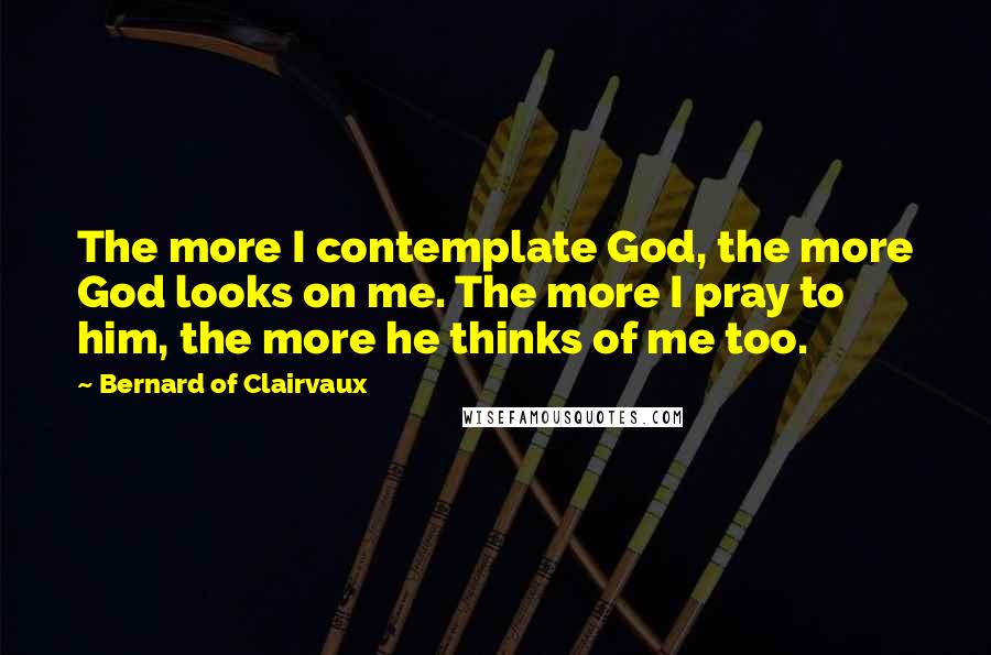 Bernard Of Clairvaux Quotes: The more I contemplate God, the more God looks on me. The more I pray to him, the more he thinks of me too.