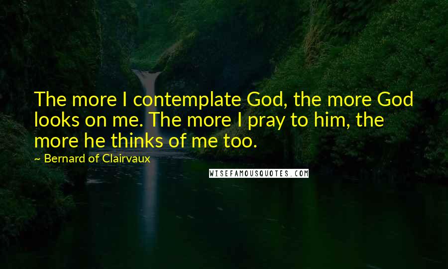 Bernard Of Clairvaux Quotes: The more I contemplate God, the more God looks on me. The more I pray to him, the more he thinks of me too.