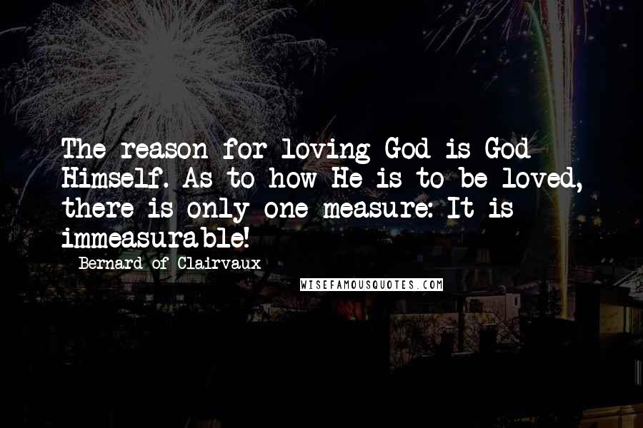 Bernard Of Clairvaux Quotes: The reason for loving God is God Himself. As to how He is to be loved, there is only one measure: It is immeasurable!