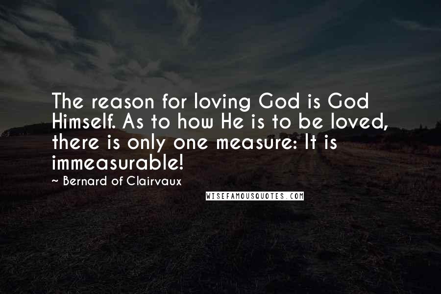 Bernard Of Clairvaux Quotes: The reason for loving God is God Himself. As to how He is to be loved, there is only one measure: It is immeasurable!