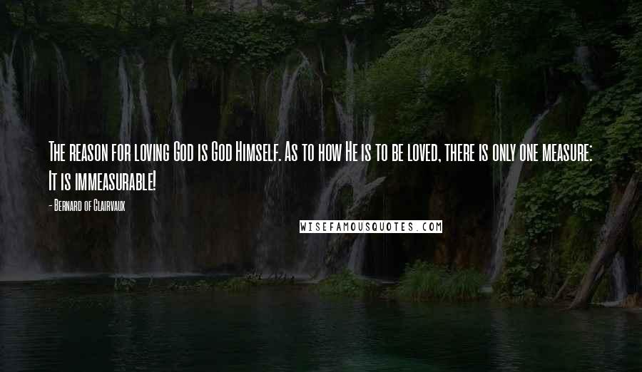 Bernard Of Clairvaux Quotes: The reason for loving God is God Himself. As to how He is to be loved, there is only one measure: It is immeasurable!