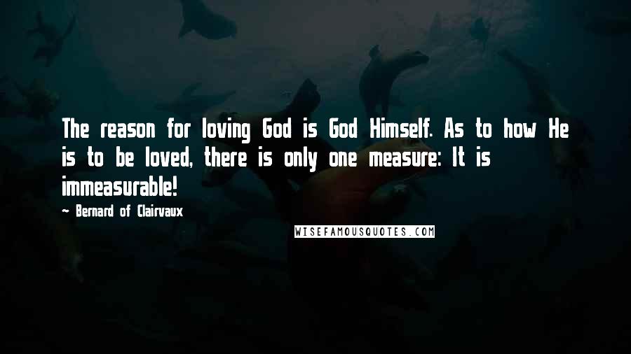 Bernard Of Clairvaux Quotes: The reason for loving God is God Himself. As to how He is to be loved, there is only one measure: It is immeasurable!