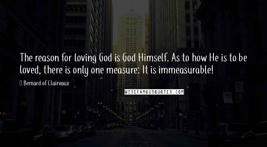 Bernard Of Clairvaux Quotes: The reason for loving God is God Himself. As to how He is to be loved, there is only one measure: It is immeasurable!