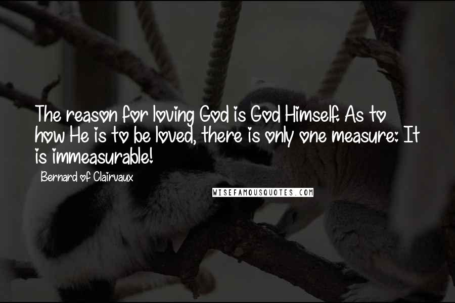 Bernard Of Clairvaux Quotes: The reason for loving God is God Himself. As to how He is to be loved, there is only one measure: It is immeasurable!