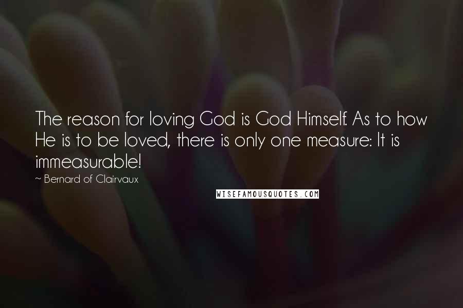 Bernard Of Clairvaux Quotes: The reason for loving God is God Himself. As to how He is to be loved, there is only one measure: It is immeasurable!