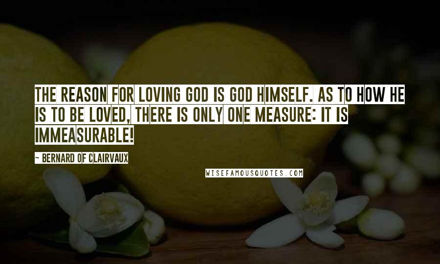 Bernard Of Clairvaux Quotes: The reason for loving God is God Himself. As to how He is to be loved, there is only one measure: It is immeasurable!