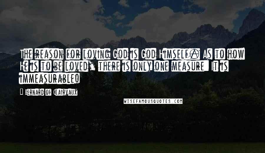 Bernard Of Clairvaux Quotes: The reason for loving God is God Himself. As to how He is to be loved, there is only one measure: It is immeasurable!