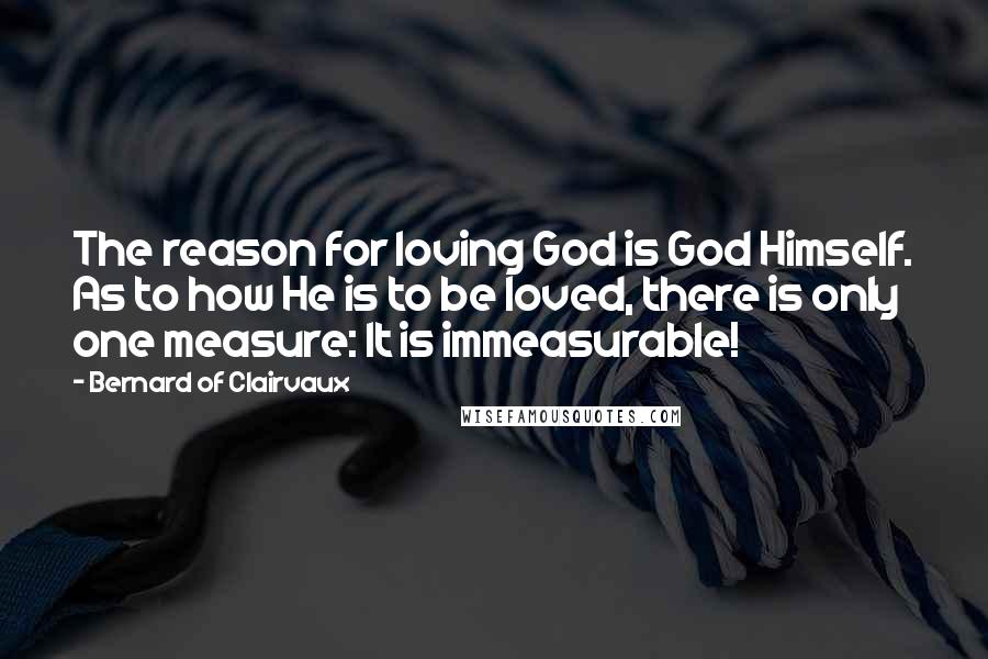 Bernard Of Clairvaux Quotes: The reason for loving God is God Himself. As to how He is to be loved, there is only one measure: It is immeasurable!