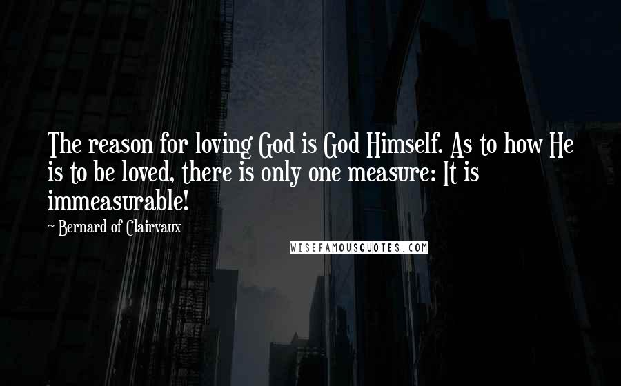 Bernard Of Clairvaux Quotes: The reason for loving God is God Himself. As to how He is to be loved, there is only one measure: It is immeasurable!