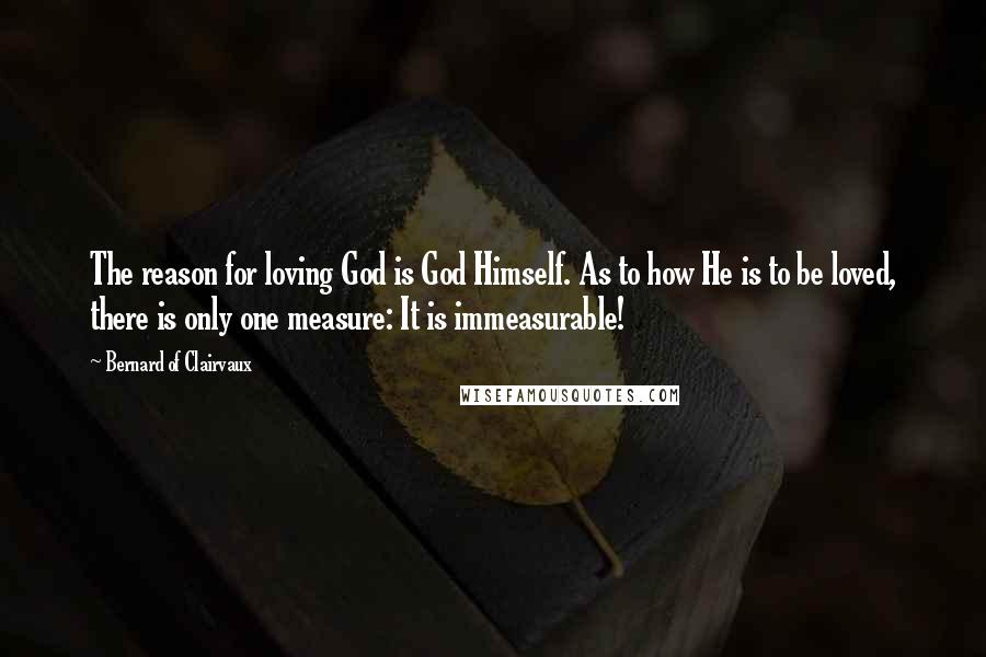 Bernard Of Clairvaux Quotes: The reason for loving God is God Himself. As to how He is to be loved, there is only one measure: It is immeasurable!