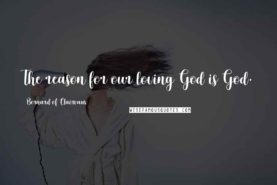 Bernard Of Clairvaux Quotes: The reason for our loving God is God.