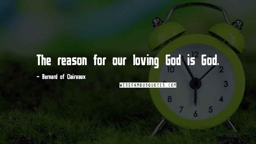 Bernard Of Clairvaux Quotes: The reason for our loving God is God.