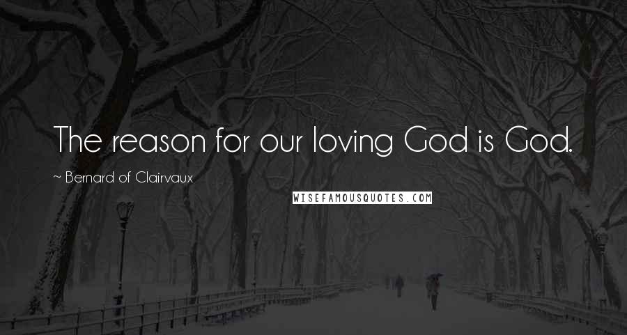 Bernard Of Clairvaux Quotes: The reason for our loving God is God.