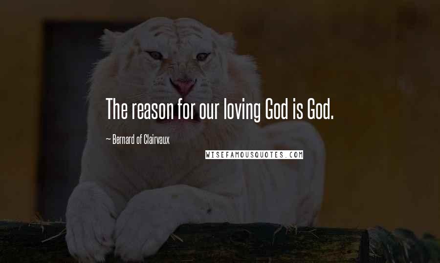 Bernard Of Clairvaux Quotes: The reason for our loving God is God.