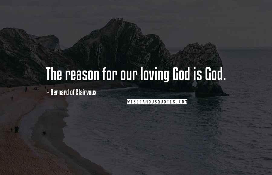 Bernard Of Clairvaux Quotes: The reason for our loving God is God.