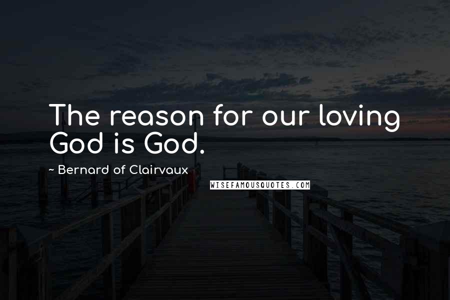 Bernard Of Clairvaux Quotes: The reason for our loving God is God.