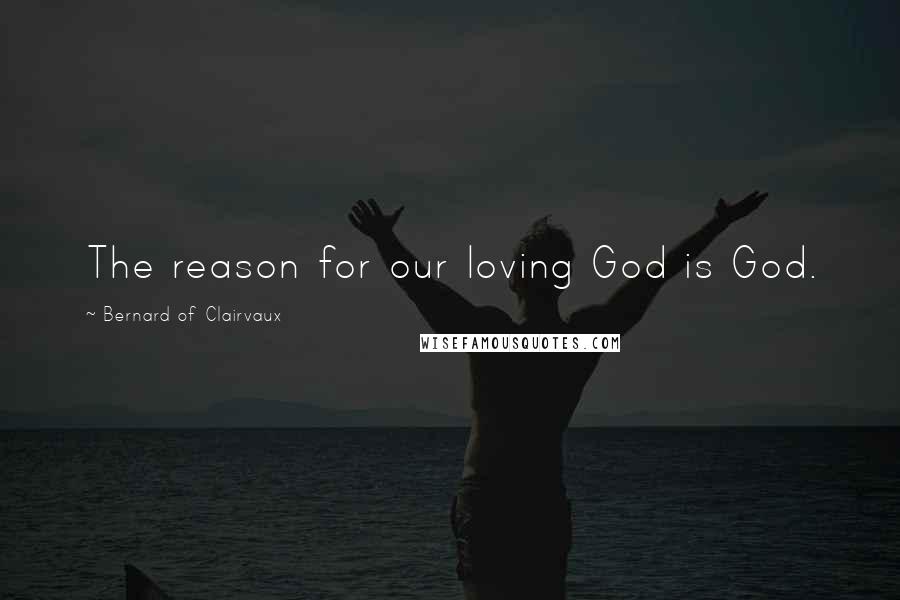 Bernard Of Clairvaux Quotes: The reason for our loving God is God.