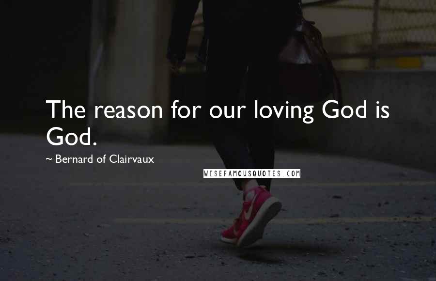 Bernard Of Clairvaux Quotes: The reason for our loving God is God.