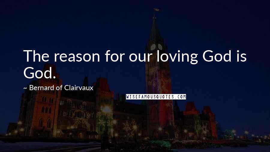 Bernard Of Clairvaux Quotes: The reason for our loving God is God.