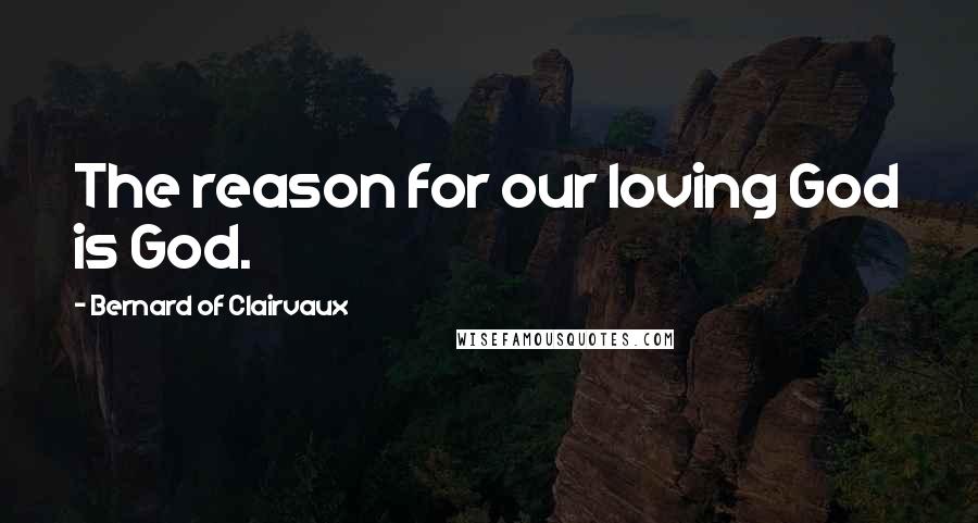 Bernard Of Clairvaux Quotes: The reason for our loving God is God.