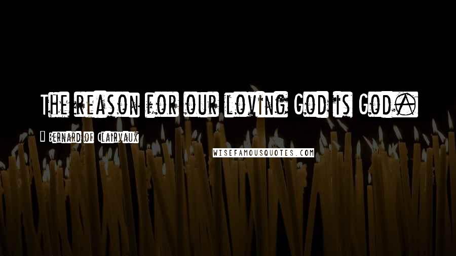 Bernard Of Clairvaux Quotes: The reason for our loving God is God.